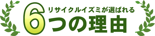 リサイクルイズミが選ばれる6つの理由