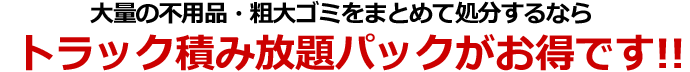 まとめて処分ならトラック積み放題パックがお得!!