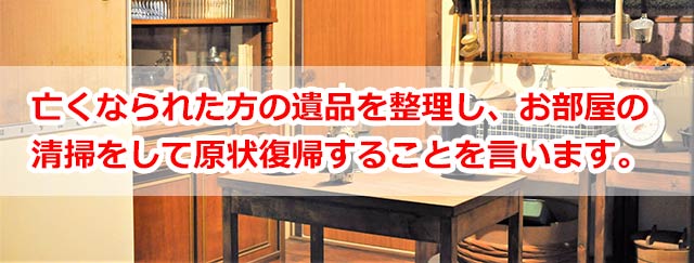 亡くなられた方の遺品を整理し、お部屋の清掃をして原状復帰することを言います。